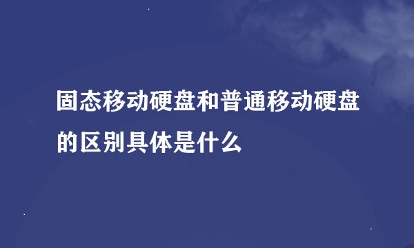 固态移动硬盘和普通移动硬盘的区别具体是什么