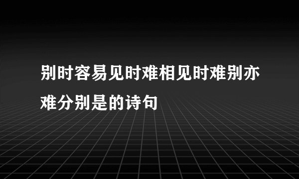 别时容易见时难相见时难别亦难分别是的诗句