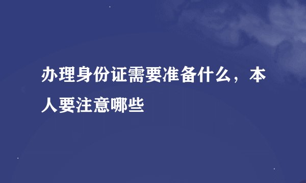 办理身份证需要准备什么，本人要注意哪些