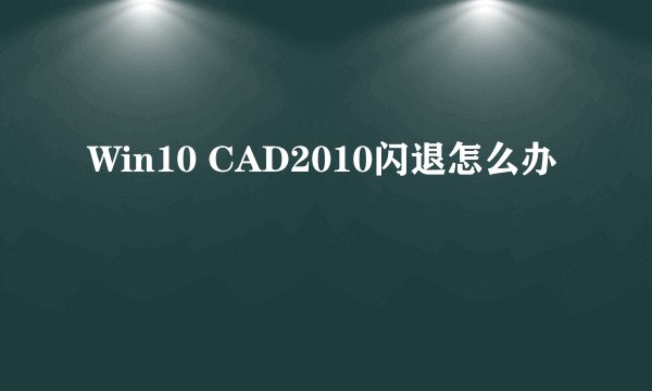 Win10 CAD2010闪退怎么办