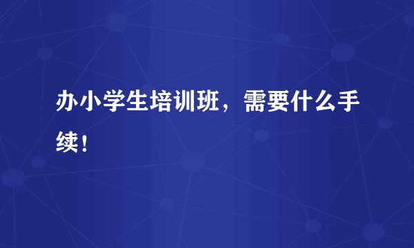 办小学生培训班，需要什么手续！