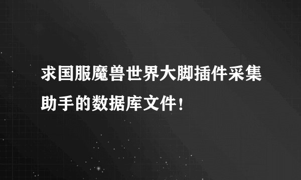 求国服魔兽世界大脚插件采集助手的数据库文件！