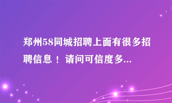 郑州58同城招聘上面有很多招聘信息 ！请问可信度多少啊？有些公司会不会是骗子啊 ？我最害怕被骗了！
