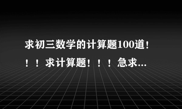 求初三数学的计算题100道！！！求计算题！！！急求！！不用答案，但要留空。最好是文档！！