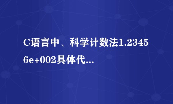 C语言中、科学计数法1.23456e+002具体代表什么意思、或者说怎么理解这个数