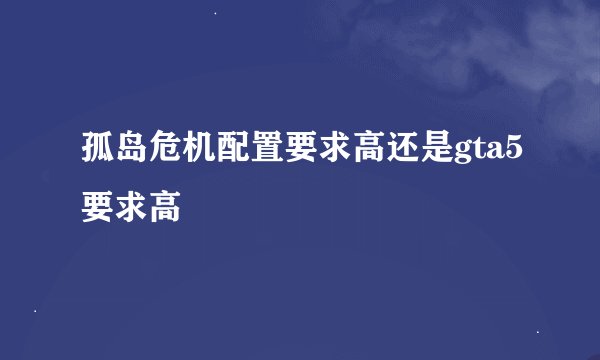 孤岛危机配置要求高还是gta5要求高