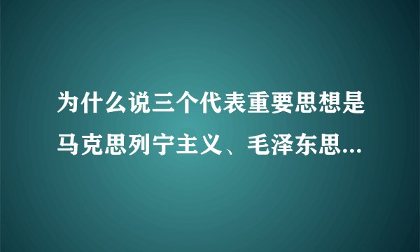 为什么说三个代表重要思想是马克思列宁主义、毛泽东思想和邓小平理论的继承和发展?