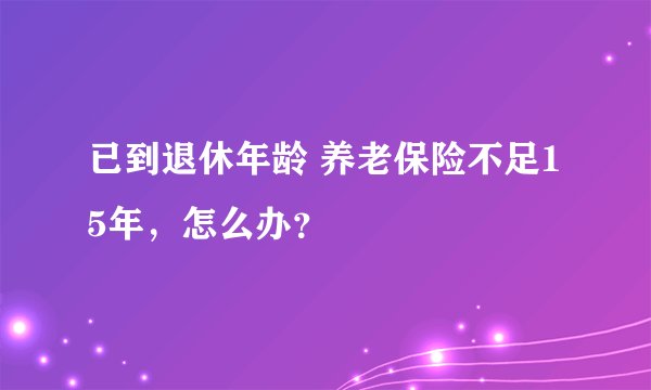 已到退休年龄 养老保险不足15年，怎么办？