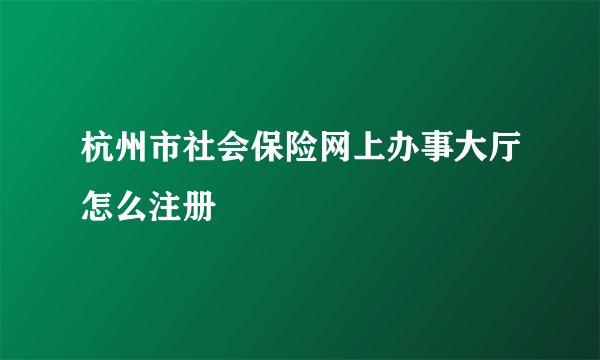 杭州市社会保险网上办事大厅怎么注册