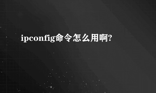 ipconfig命令怎么用啊?