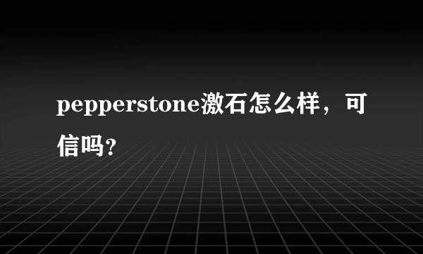pepperstone激石怎么样，可信吗？