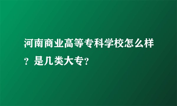 河南商业高等专科学校怎么样？是几类大专？