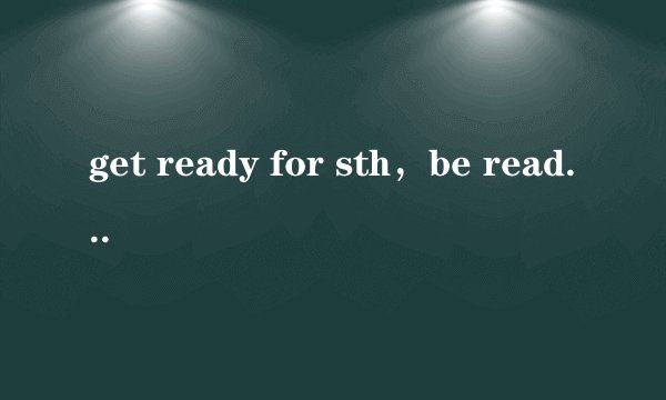 get ready for sth，be ready to do sth ，get ready to do sth。这三者有什么区别？用在哪些地方？