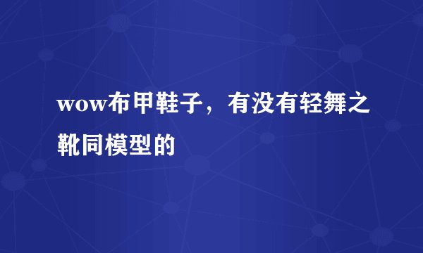 wow布甲鞋子，有没有轻舞之靴同模型的