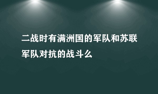 二战时有满洲国的军队和苏联军队对抗的战斗么