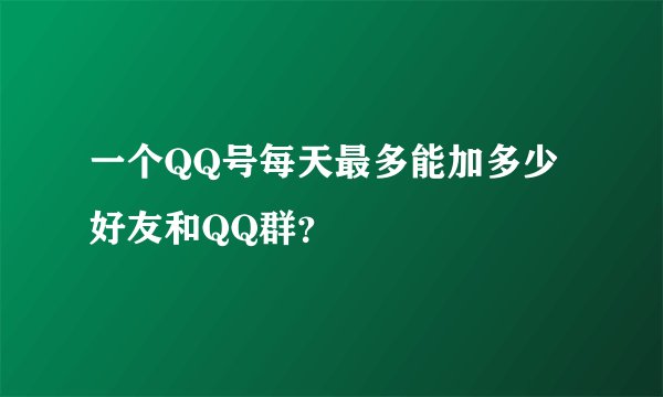 一个QQ号每天最多能加多少好友和QQ群？