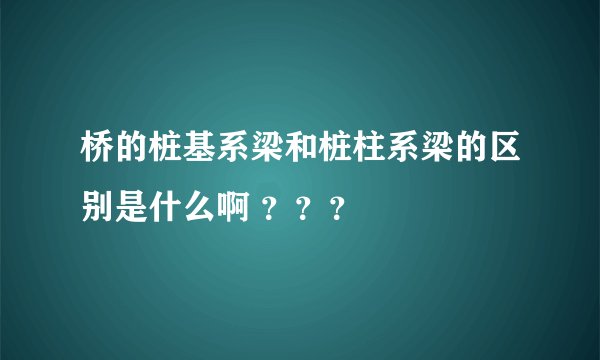桥的桩基系梁和桩柱系梁的区别是什么啊 ？？？