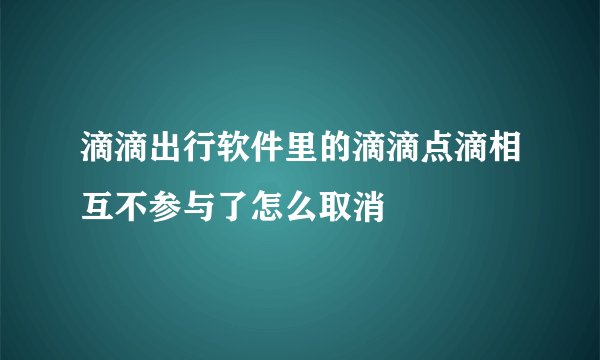 滴滴出行软件里的滴滴点滴相互不参与了怎么取消