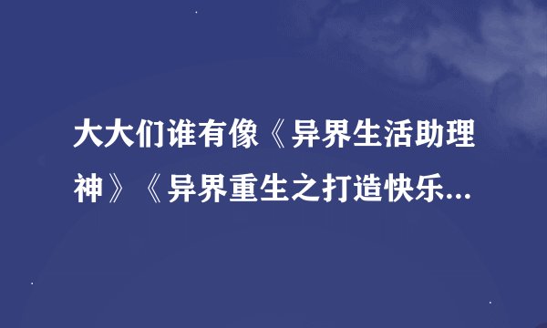 大大们谁有像《异界生活助理神》《异界重生之打造快乐人生》样的文文