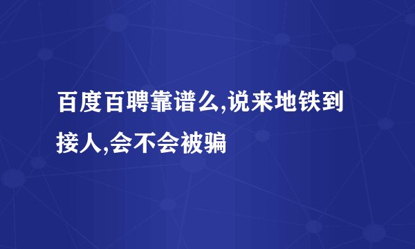 百度百聘靠谱么,说来地铁到接人,会不会被骗