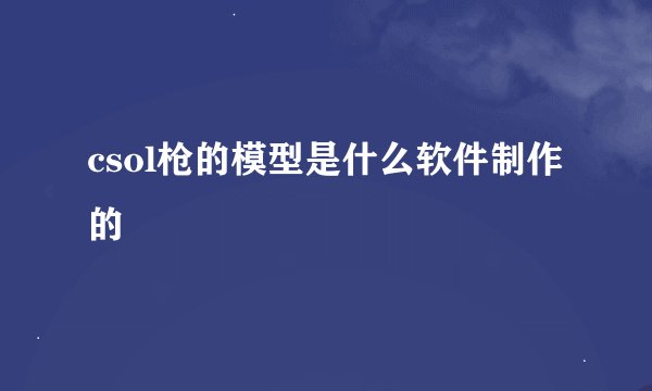 csol枪的模型是什么软件制作的