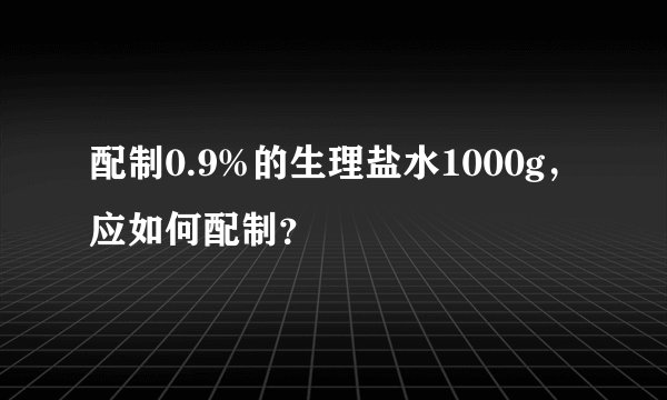 配制0.9%的生理盐水1000g，应如何配制？