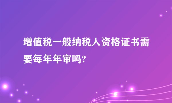 增值税一般纳税人资格证书需要每年年审吗?
