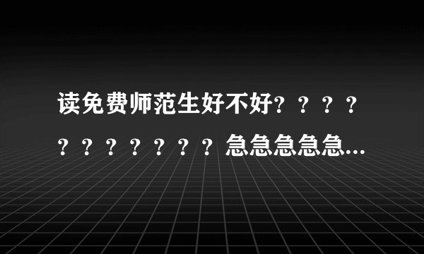 读免费师范生好不好？？？？？？？？？？？急急急急急急........