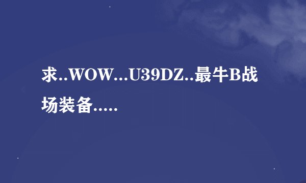 求..WOW...U39DZ..最牛B战场装备..及FM..