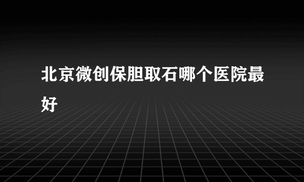 北京微创保胆取石哪个医院最好