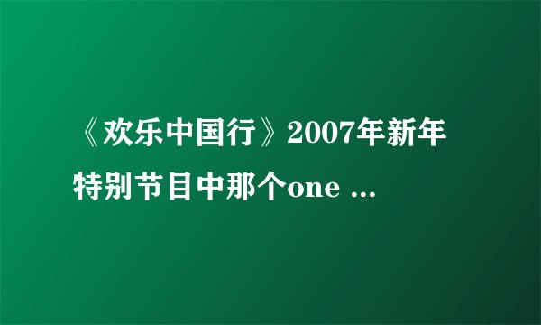 《欢乐中国行》2007年新年特别节目中那个one world one dream  是什么歌了？谁唱的了？