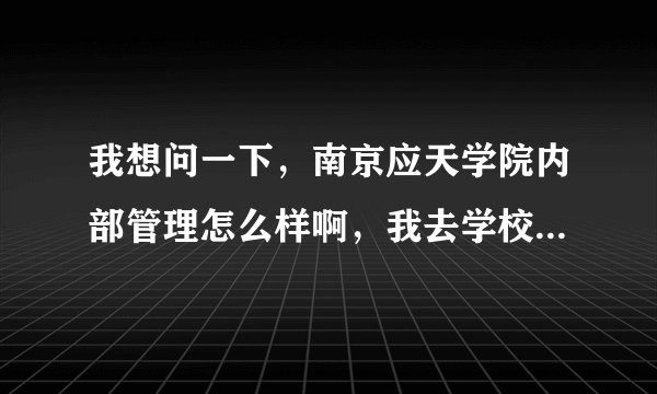我想问一下，南京应天学院内部管理怎么样啊，我去学校看看好漂亮的，哥哥姐姐知道的介绍一下。。。