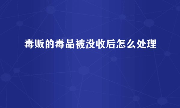 毒贩的毒品被没收后怎么处理