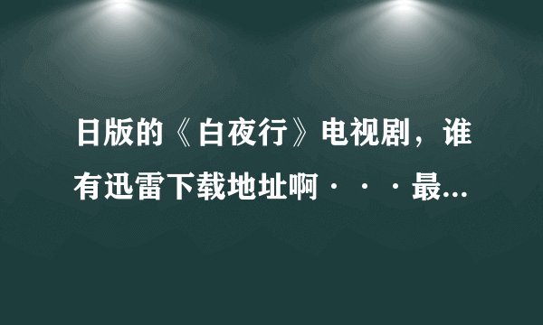 日版的《白夜行》电视剧，谁有迅雷下载地址啊···最好是MP4的！谢谢！