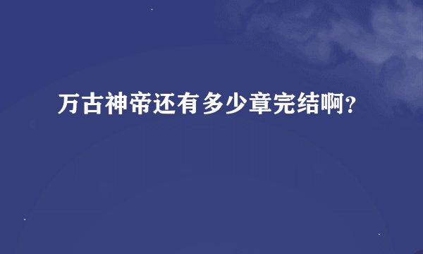万古神帝还有多少章完结啊？
