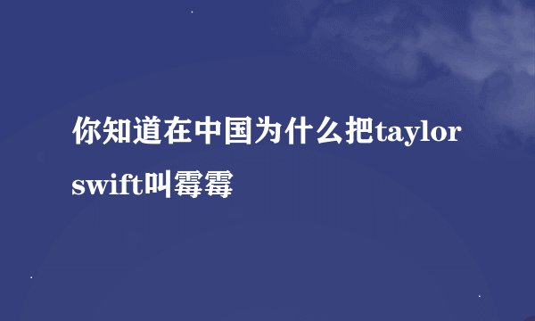 你知道在中国为什么把taylorswift叫霉霉