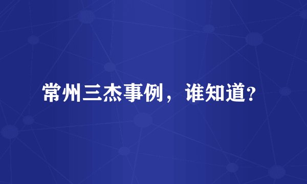 常州三杰事例，谁知道？