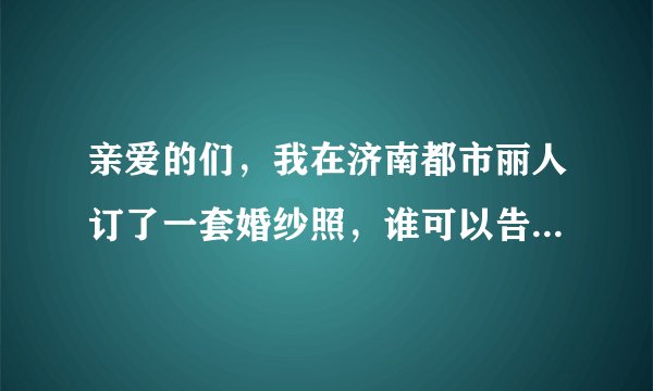 亲爱的们，我在济南都市丽人订了一套婚纱照，谁可以告诉我哪位化妆师、摄影师好啊？谢谢