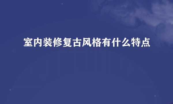 室内装修复古风格有什么特点