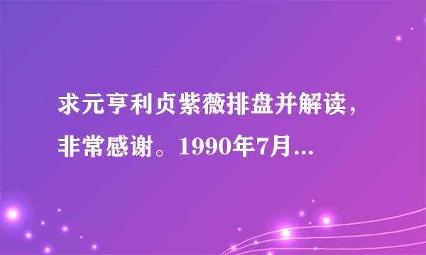 求元亨利贞紫薇排盘并解读，非常感谢。1990年7月25，11时10分，女