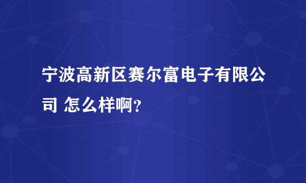 宁波高新区赛尔富电子有限公司 怎么样啊？