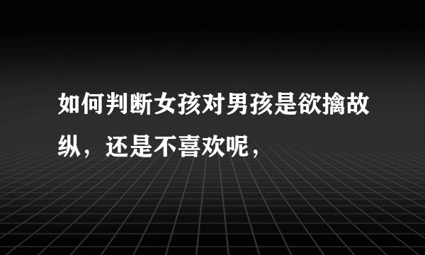 如何判断女孩对男孩是欲擒故纵，还是不喜欢呢，
