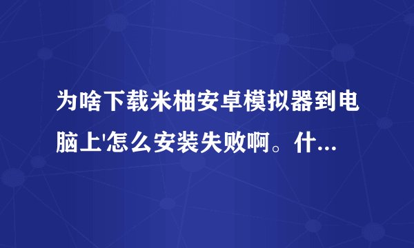 为啥下载米柚安卓模拟器到电脑上'怎么安装失败啊。什么原因啊