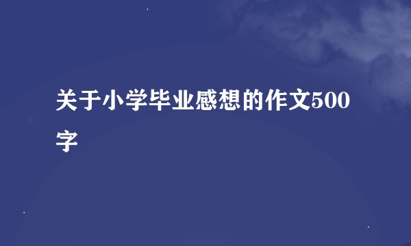 关于小学毕业感想的作文500字