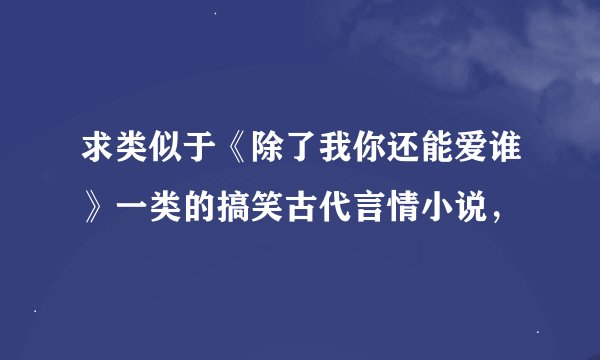 求类似于《除了我你还能爱谁》一类的搞笑古代言情小说，