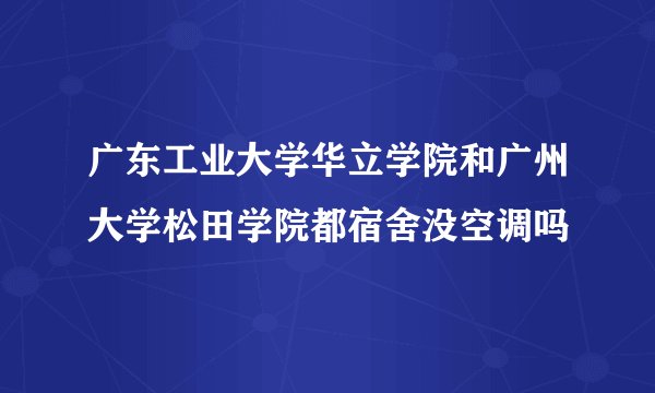 广东工业大学华立学院和广州大学松田学院都宿舍没空调吗