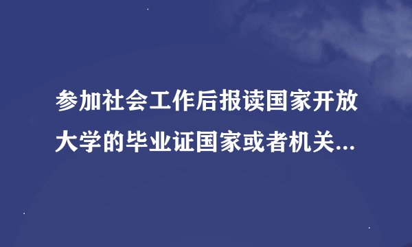 参加社会工作后报读国家开放大学的毕业证国家或者机关单位承认么？