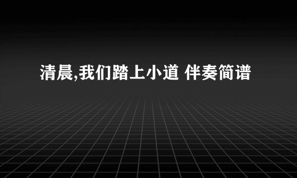 清晨,我们踏上小道 伴奏简谱