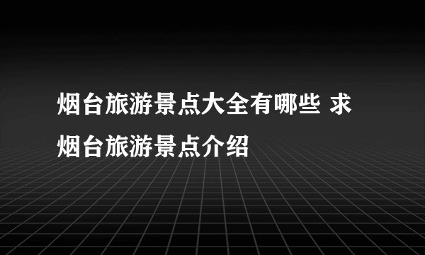 烟台旅游景点大全有哪些 求烟台旅游景点介绍