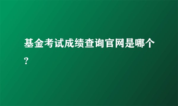 基金考试成绩查询官网是哪个?